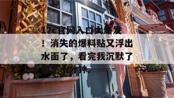 17c官网入口大爆发！消失的爆料贴又浮出水面了，看完我沉默了整整十分钟。