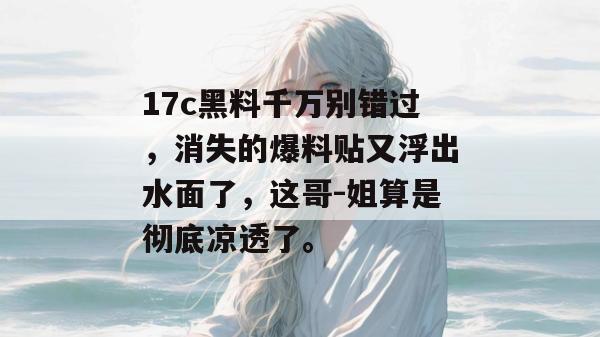 17c黑料千万别错过，消失的爆料贴又浮出水面了，这哥-姐算是彻底凉透了。