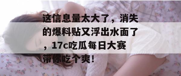 这信息量太大了，消失的爆料贴又浮出水面了，17c吃瓜每日大赛带你吃个爽！