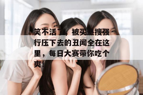 笑不活了,被买热搜强行压下去的丑闻全在这里,每日大赛带你吃个爽! 笑不活了,被买热搜强行压下去的丑闻全在这里,每日大赛带你吃个爽!