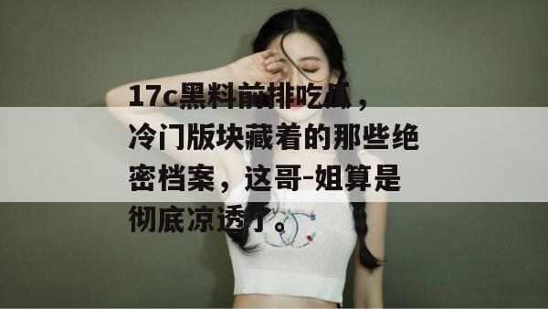 17c黑料前排吃瓜，冷门版块藏着的那些绝密档案，这哥-姐算是彻底凉透了。
