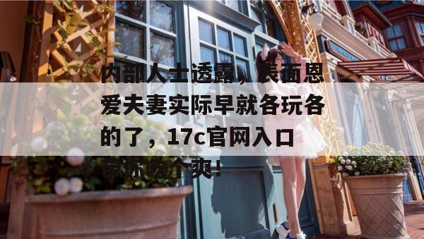 内部人士透露，表面恩爱夫妻实际早就各玩各的了，17c官网入口带你吃个爽！