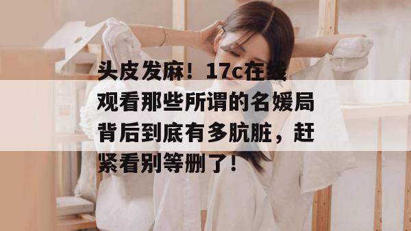 头皮发麻!17c在线观看那些所谓的名媛局背后到底有多肮脏,赶紧看别等删了!