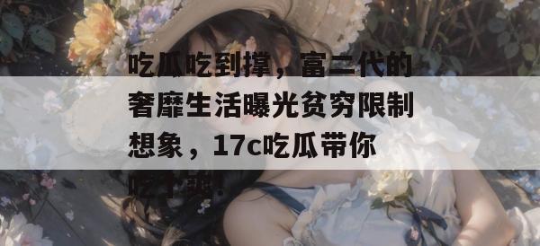 吃瓜吃到撑，富二代的奢靡生活曝光贫穷限制想象，17c吃瓜带你吃个爽！